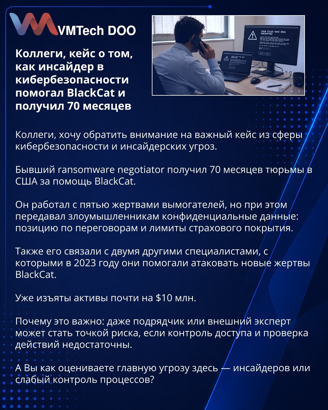 Kolege, slučaj o tome kako je insajder u sajber bezbednosti pomagao BlackCat-u i dobio 70 meseci

Kolege, želim da skrenem pažnju na važan slučaj iz oblasti sajber bezbednosti i insajderskih pretnji.

Bivši ransomware pregovarač osuđen je na 70 meseci zatvora u SAD zbog pomoći grupi BlackCat.

Radio je sa pet žrtava iznude, ali je istovremeno napadačima prosleđivao poverljive podatke: pregovaračku poziciju i limite osiguranja.

Povezan je i sa još dva stručnjaka, sa kojima su 2023. pomagali u na