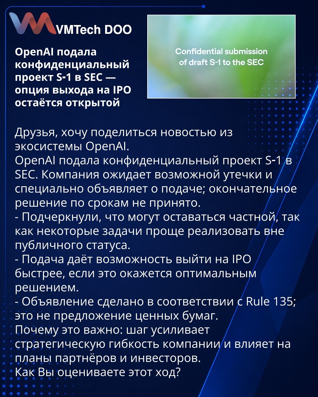 OpenAI podnela poverljivi nacrt S‑1 kod SEC — opcija izlaska na IPO ostaje otvorena

Prijatelji, želim da podelim vest iz OpenAI ekosistema.
OpenAI je podnela poverljivi nacrt S‑1 Agenciji za hartije od vrednosti SAD (SEC). Kompanija očekuje moguću pojavu curenja informacija i namerno je saopštila o podnošenju; konačna odluka o rokovima još nije doneta.
- Naglasili su da mogu ostati privatni, jer je za neke zadatke jednostavnije delovati van javnog statusa.
- Podnošenje omogućava brži izlazak na