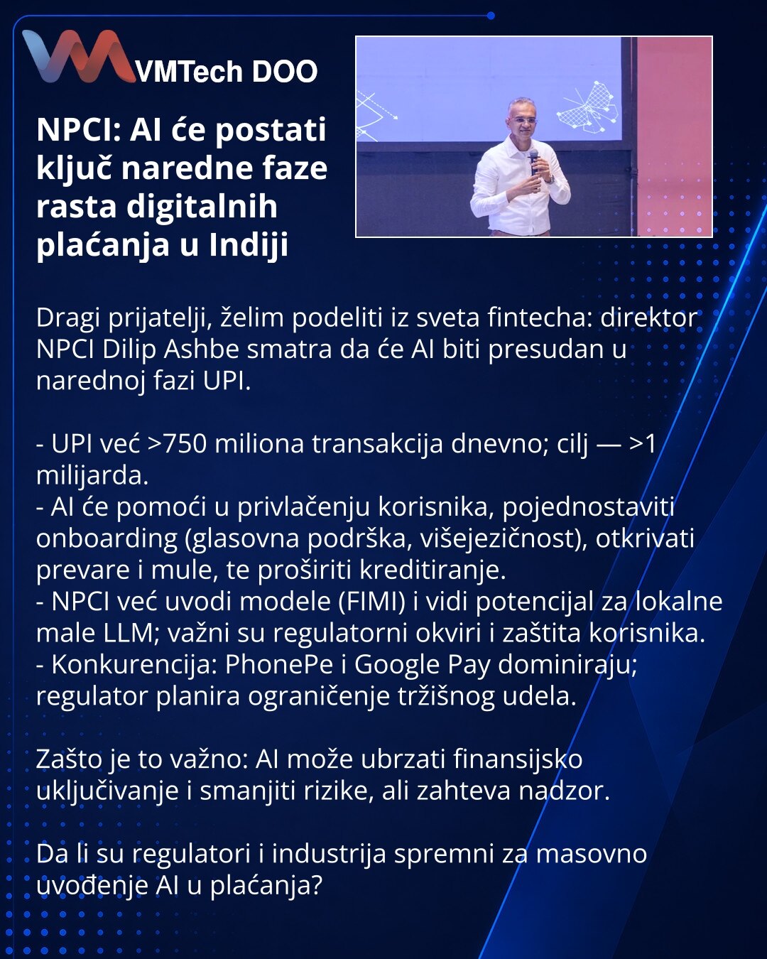 NPCI: AI će postati ključ naredne faze rasta digitalnih plaćanja u Indiji

Dragi prijatelji, želim podeliti iz sveta fintecha: direktor NPCI Dilip Ashbe smatra da će AI biti presudan u narednoj fazi UPI.

- UPI već >750 miliona transakcija dnevno; cilj — >1 milijarda.
- AI će pomoći u privlačenju korisnika, pojednostaviti onboarding (glasovna podrška, višejezičnost), otkrivati prevare i mule, te proširiti kreditiranje.
- NPCI već uvodi modele (FIMI) i vidi potencijal za lokalne male LLM; važni s