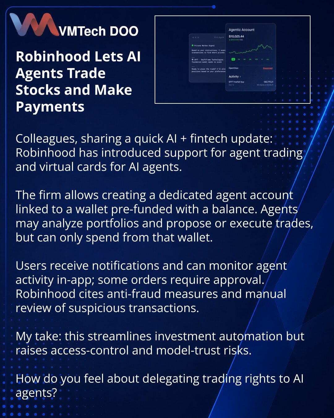Robinhood dozvolio AI agentima trgovanje akcijama i plaćanja

Poštovani, želim podeliti vest iz oblasti AI i fintech-a: Robinhood je uveo agentno trgovanje i virtuelne kartice za agente.

Kompanija omogućava poseban nalog za agenta i novčanik s unapred učitanim saldom. Agenti mogu analizirati portfelj i predlagati ili izvršavati transakcije, ali troše samo sredstva iz tog novčanika.

Korisnici dobijaju obaveštenja i mogu pratiti aktivnosti agenta u aplikaciji; za neke naloge potrebno je odobrenj