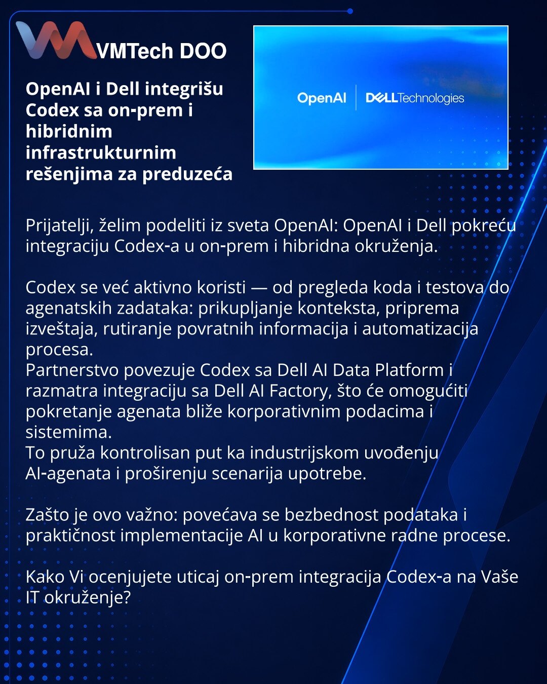 OpenAI i Dell integrišu Codex sa on‑prem i hibridnim infrastrukturnim rešenjima za preduzeća

Prijatelji, želim podeliti iz sveta OpenAI: OpenAI i Dell pokreću integraciju Codex‑a u on‑prem i hibridna okruženja.

Codex se već aktivno koristi — od pregleda koda i testova do agenatskih zadataka: prikupljanje konteksta, priprema izveštaja, rutiranje povratnih informacija i automatizacija procesa.
Partnerstvo povezuje Codex sa Dell AI Data Platform i razmatra integraciju sa Dell AI Factory, što će o
