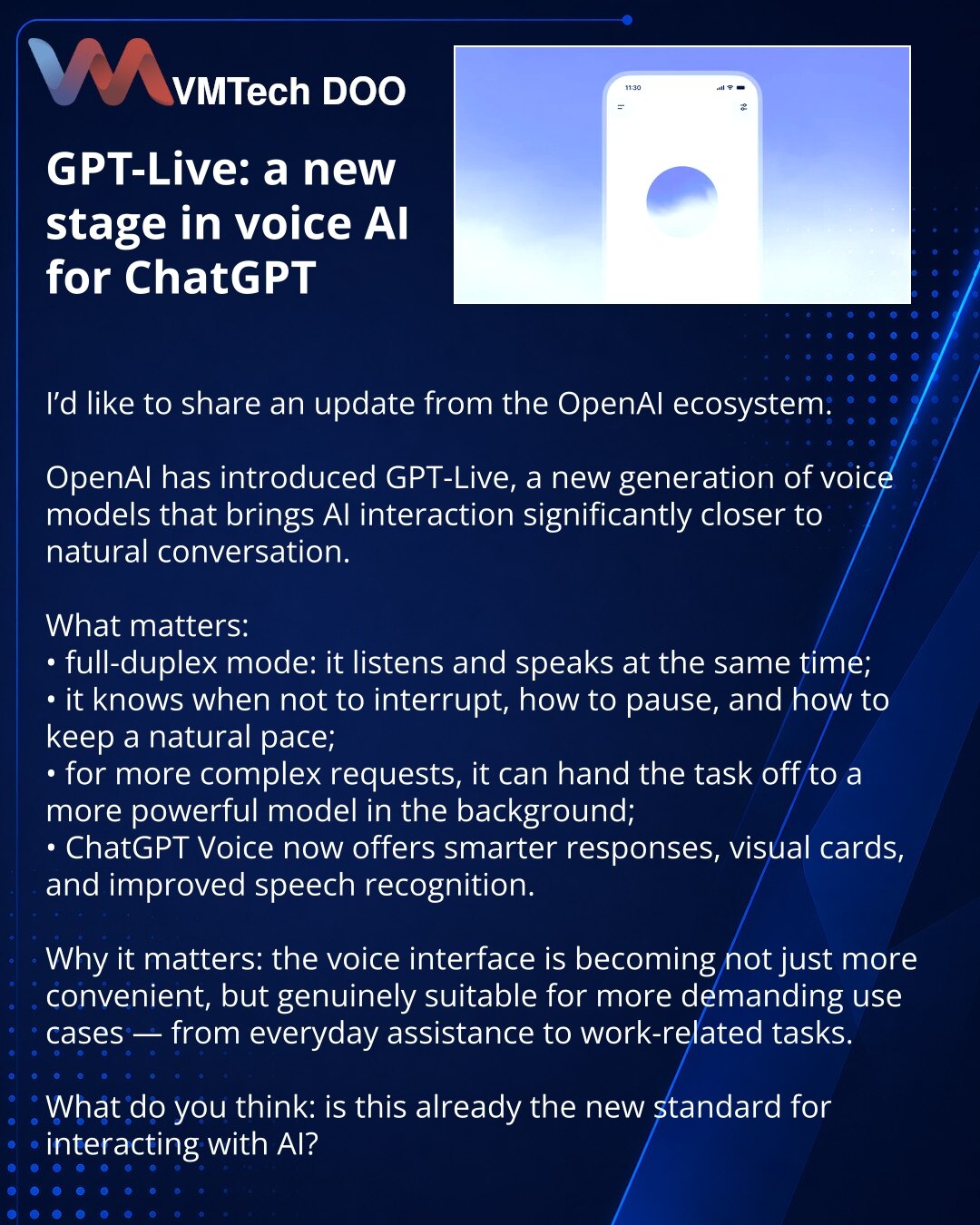 GPT‑Live: nova faza glasovne veštačke inteligencije u ChatGPT‑u

Dragi prijatelji, želeo bih da podelim vest iz OpenAI ekosistema.

OpenAI je predstavio GPT‑Live — novu generaciju glasovnih modela koja komunikaciju sa veštačkom inteligencijom čini bližom razgovoru uživo.

Šta je važno:
• model radi u full‑duplex režimu: sluša i govori istovremeno;
• ne prekida i održava prirodan tempo razgovora;
• kod složenih zahteva prosleđuje zadatak jačem modelu u pozadini;
• u ChatGPT Voice stižu pametniji