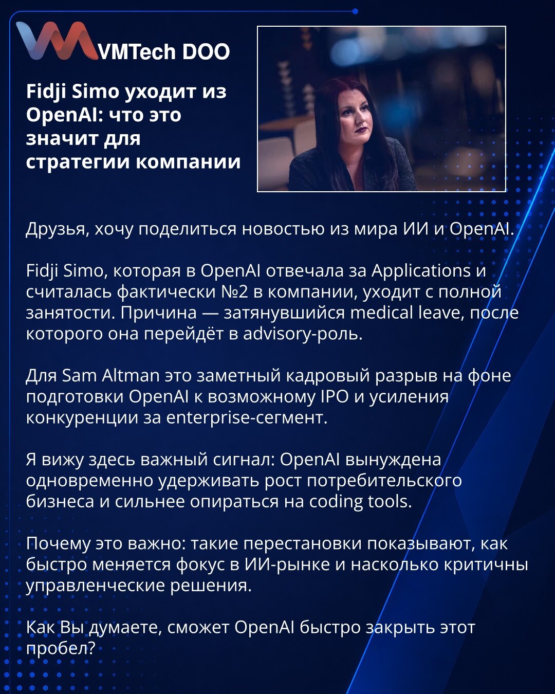 Fidji Simo napušta OpenAI: šta to znači za strategiju kompanije

Dragi prijatelji, želim da podelim vest iz sveta veštačke inteligencije i OpenAI-ja.

Fidji Simo, koja je u OpenAI-ju bila zadužena za Applications i smatrana praktično broj 2 u kompaniji, napušta pun radni angažman. Razlog je produženo medicinsko odsustvo, nakon kog će preći u savetničku ulogu.

Za Sama Altmana, to je značajan кадровски gubitak u trenutku kada OpenAI priprema potencijalni IPO i pojačava konkurenciju u enterprise s
