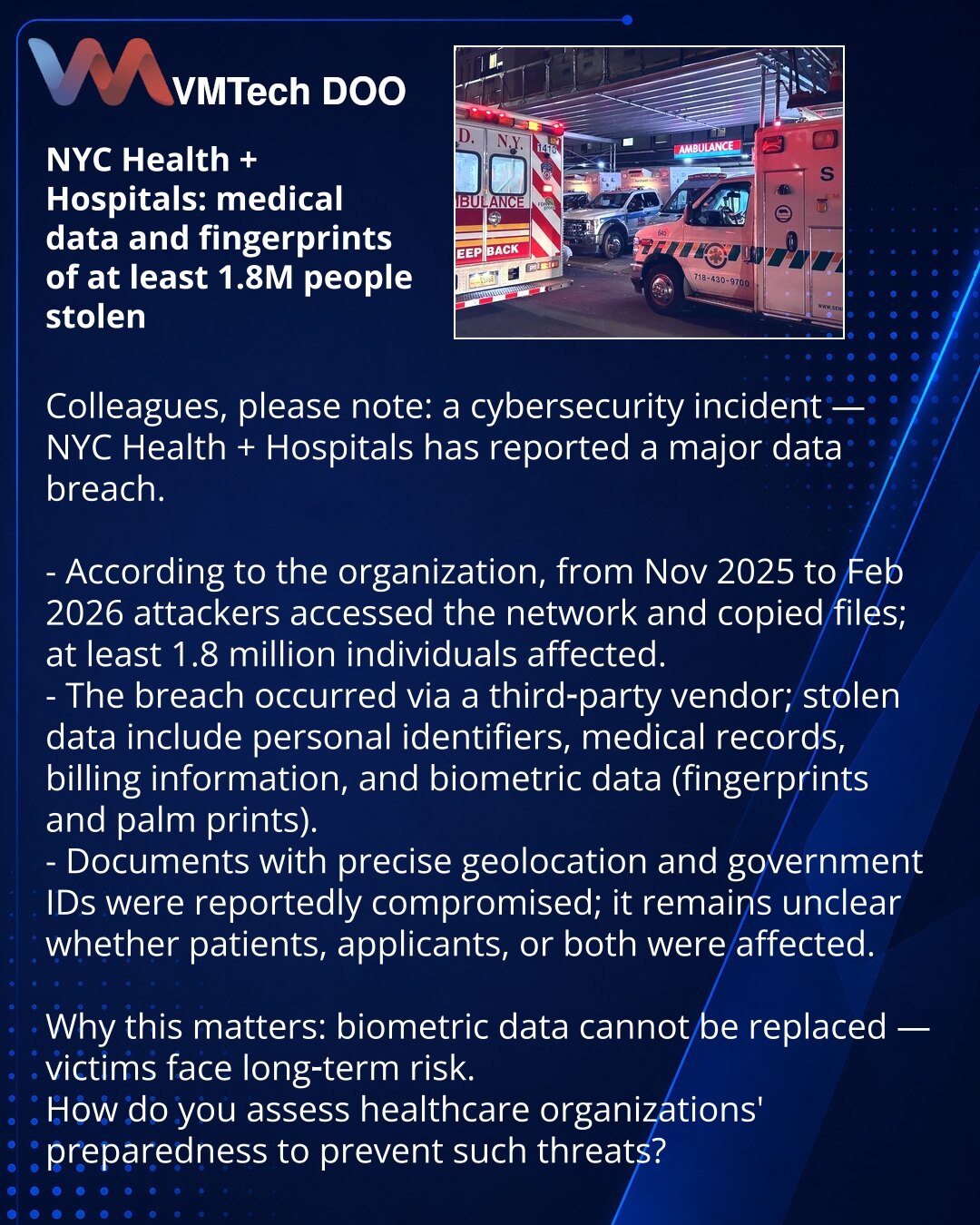 NYC Health and Hospitals: ukradeni zdravstveni podaci i otisci najmanje 1,8 miliona osoba

Kolege, skrećem pažnju: sajber-incident — NYC Health and Hospitals prijavio je veliko curenje podataka.

- Po organizaciji, od novembra 2025. do februara 2026. hakeri su pristupili mreži i kopirali fajlove; pogođeno najmanje 1,8 miliona ljudi.
- Curenje preko trećeg dobavljača; ukradeni lični podaci, medicinski zapisi, fakturisanje i biometrika (otisci prstiju i dlana).
- Navodi se kompromitacija dokumenat