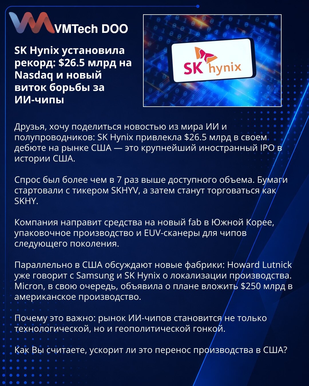 SK Hynix postavlja rekord: 26,5 milijardi dolara na Nasdaqu i borba za AI čipove

Dragi prijatelji, vest iz sveta veštačke inteligencije i poluprovodnika: SK Hynix je prikupio 26,5 milijardi dolara u svom debiju u SAD — najveći strani IPO u istoriji SAD.

Potražnja je bila više od 7 puta veća od raspoloživog obima. Akcije su krenule pod tikером SKHYV, a zatim će se trgovati kao SKHY.

Kompanija će sredstva usmeriti na novu fabriku u Južnoj Koreji, pakovanje čipova i EUV skenere za čipove nove ge