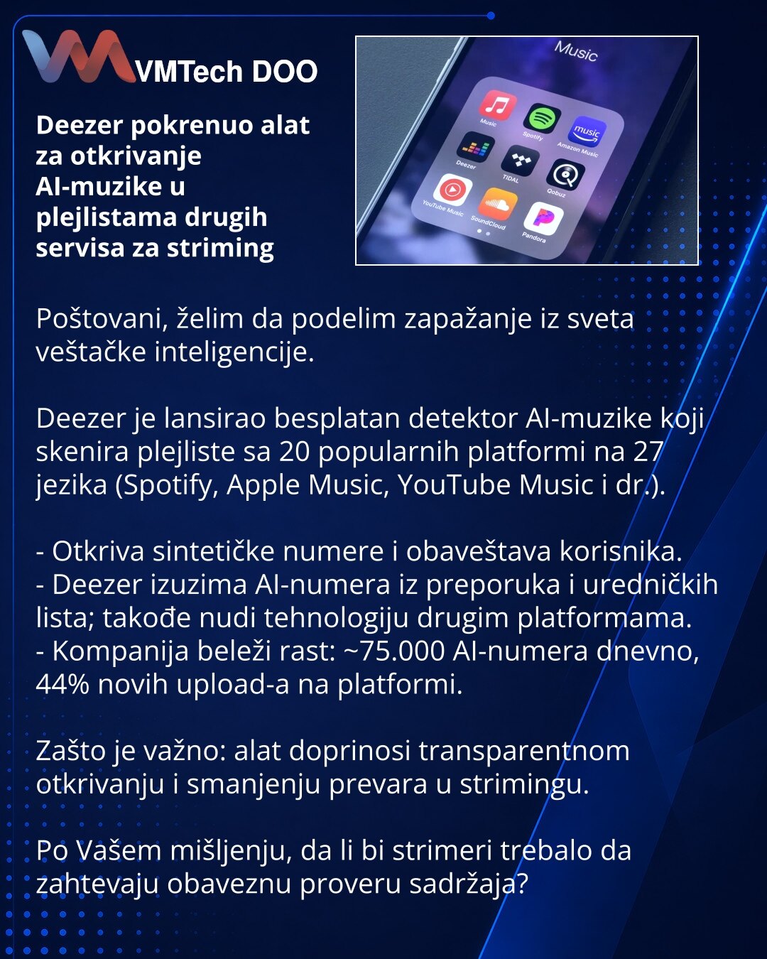Deezer pokrenuo alat za otkrivanje AI-muzike u plejlistama drugih servisa za striming

Poštovani, želim da podelim zapažanje iz sveta veštačke inteligencije.

Deezer je lansirao besplatan detektor AI-muzike koji skenira plejliste sa 20 popularnih platformi na 27 jezika (Spotify, Apple Music, YouTube Music i dr.).

- Otkriva sintetičke numere i obaveštava korisnika.
- Deezer izuzima AI-numera iz preporuka i uredničkih lista; takođe nudi tehnologiju drugim platformama.
- Kompanija beleži rast: ~75