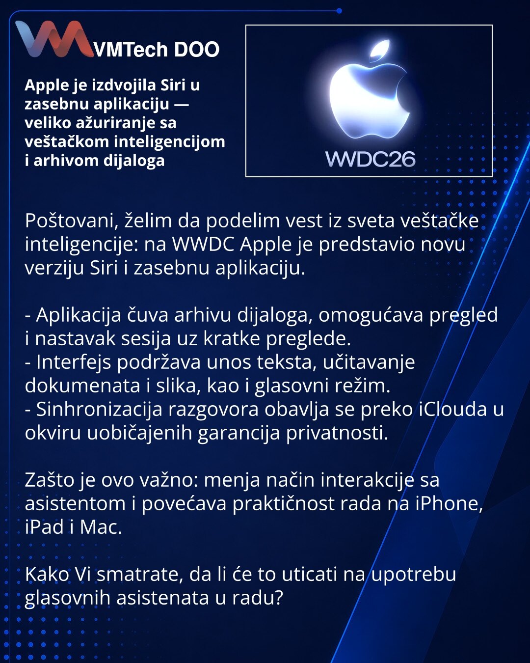Apple je izdvojila Siri u zasebnu aplikaciju — veliko ažuriranje sa veštačkom inteligencijom i arhivom dijaloga

Poštovani, želim da podelim vest iz sveta veštačke inteligencije: na WWDC Apple je predstavio novu verziju Siri i zasebnu aplikaciju.

- Aplikacija čuva arhivu dijaloga, omogućava pregled i nastavak sesija uz kratke preglede.
- Interfejs podržava unos teksta, učitavanje dokumenata i slika, kao i glasovni režim.
- Sinhronizacija razgovora obavlja se preko iClouda u okviru uobičajenih g