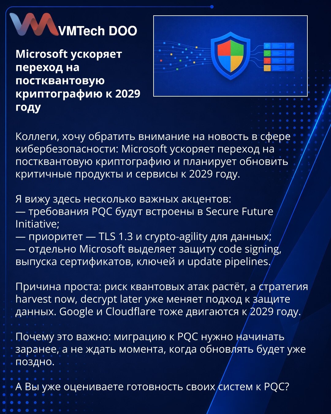 Microsoft ubrzava prelazak na postkvantnu kriptografiju do 2029. godine

Kolege, želim da skrenem pažnju na vest iz oblasti sajber bezbednosti: Microsoft ubrzava prelazak na postkvantnu kriptografiju i planira da ažurira ključne proizvode i servise do 2029. godine.

Vidim nekoliko važnih akcenata:
— zahtevi za PQC biće ugrađeni u Secure Future Initiative;
— prioritet su TLS 1.3 i kripto-agilnost;
— Microsoft posebno ističe zaštitu code signing-a, sertifikata, ključeva i pipeline-a.

Razlog je ja