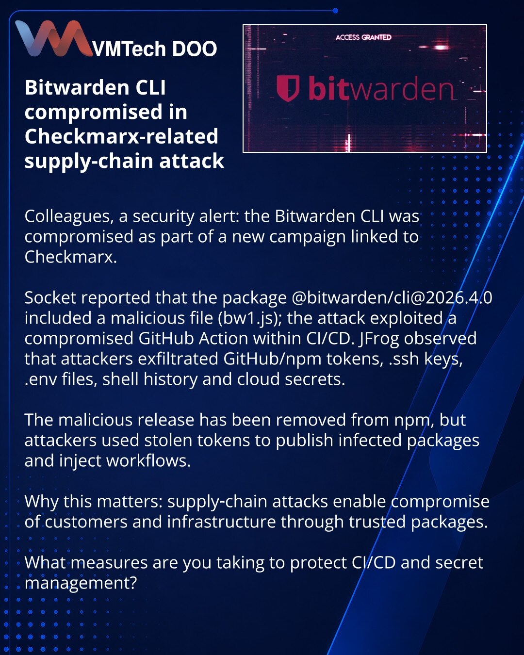 Bitwarden CLI kompromitovan u kampanji napada lanca snabdevanja povezanom s Checkmarx

Kolege, želim skrenuti pažnju u oblasti sajberbezbednosti: Bitwarden CLI je kompromitovan u novoj kampanji povezanoj s Checkmarx.

Socket je objavio da je u paketu @bitwarden/cli@2026.4.0 dodat zlonamerni fajl bw1.js; napad je iskorišćavao kompromitovan GitHub Action u CI/CD. JFrog je naveo da su napadači krali GitHub/npm tokene, .ssh, .env, istoriju shell-a i cloud tajne, a zatim eksfiltrirali podatke.

Verzi