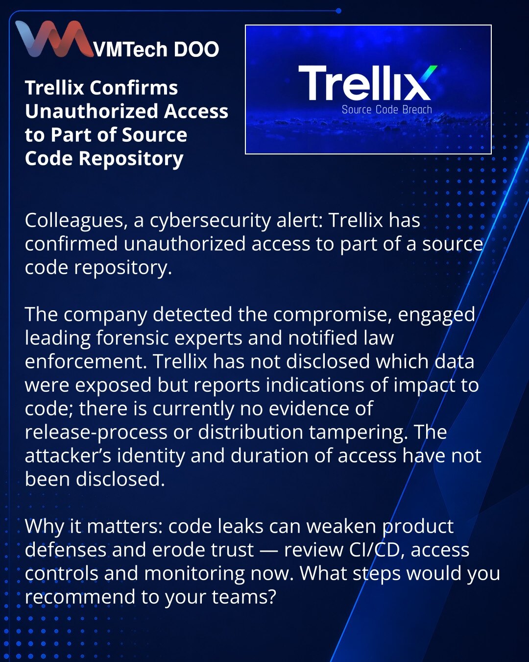 Trellix je potvrdio neovlašćen pristup delu repozitorijuma izvornog koda

Kolege, želim skrenuti pažnju u oblasti sajber bezbednosti: Trellix je potvrdio neovlašćen pristup delu repozitorijuma izvornog koda.

Kompanija je otkrila kompromitaciju, angažovala vodeće sudske eksperte i obavestila organe reda. Trellix ne otkriva koje su konkretno informacije bile dostupne, ali primećuje indikacije uticaja na kod; za sada nema dokaza o narušavanju procesa objavljivanja ili distribucije. Nije saopšteno