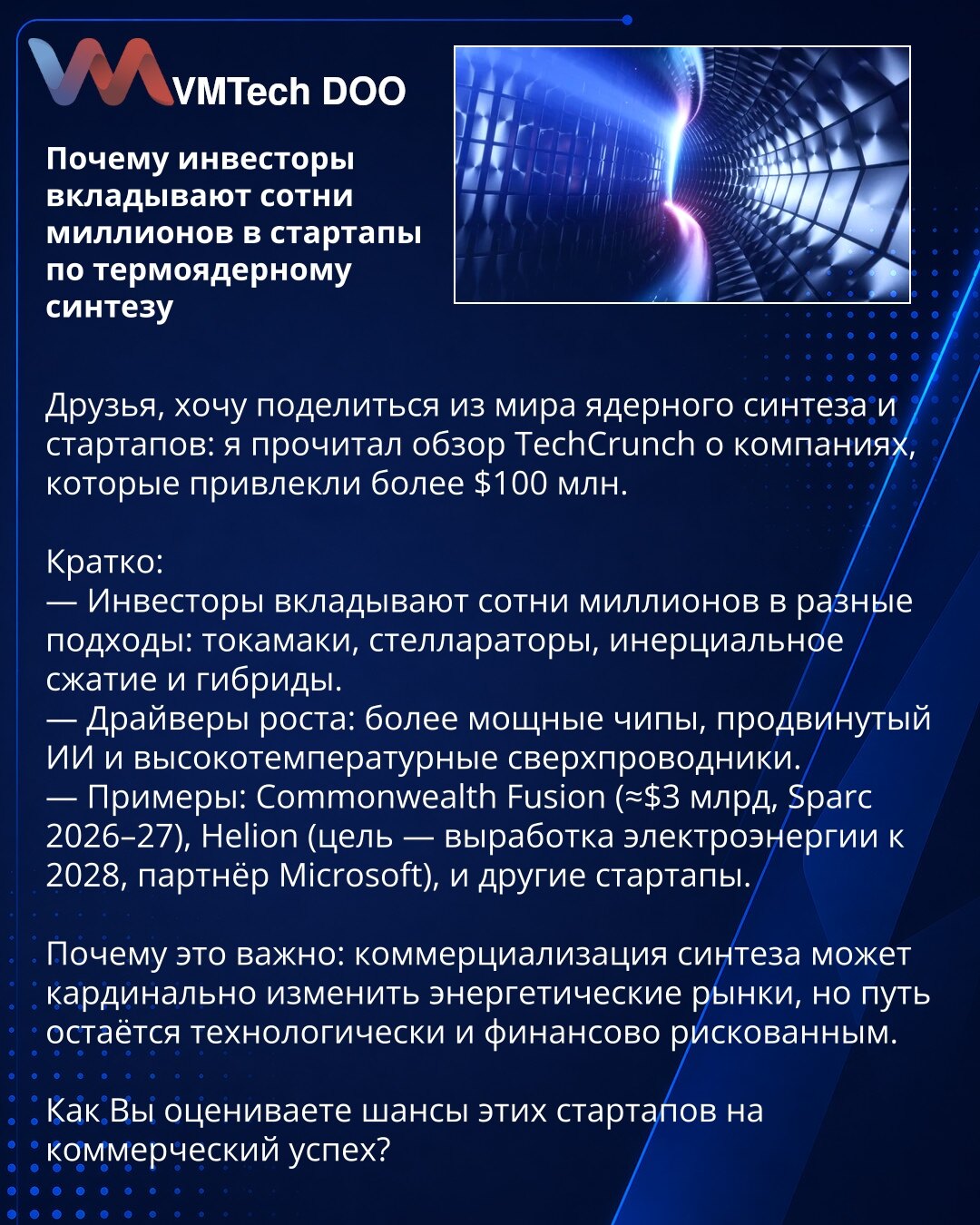 Zašto investitori ulažu stotine miliona u startape za termonuklearnu fuziju

Prijatelji, želim da podelim iz sveta nuklearnog fuzionisanja i startapa: pročitao sam pregled TechCrunch-a o kompanijama koje su privukle više od 100 miliona dolara.

— Investitori ulažu stotine miliona u različite pristupe: tokamaki, stelaratori, inercijalno sabijanje i hibride.
— Pokretači rasta: snažniji čipovi, napredni veštački intelekt i visokotemperaturni supravodljivi materijali.
— Primeri: Commonwealth Fusion