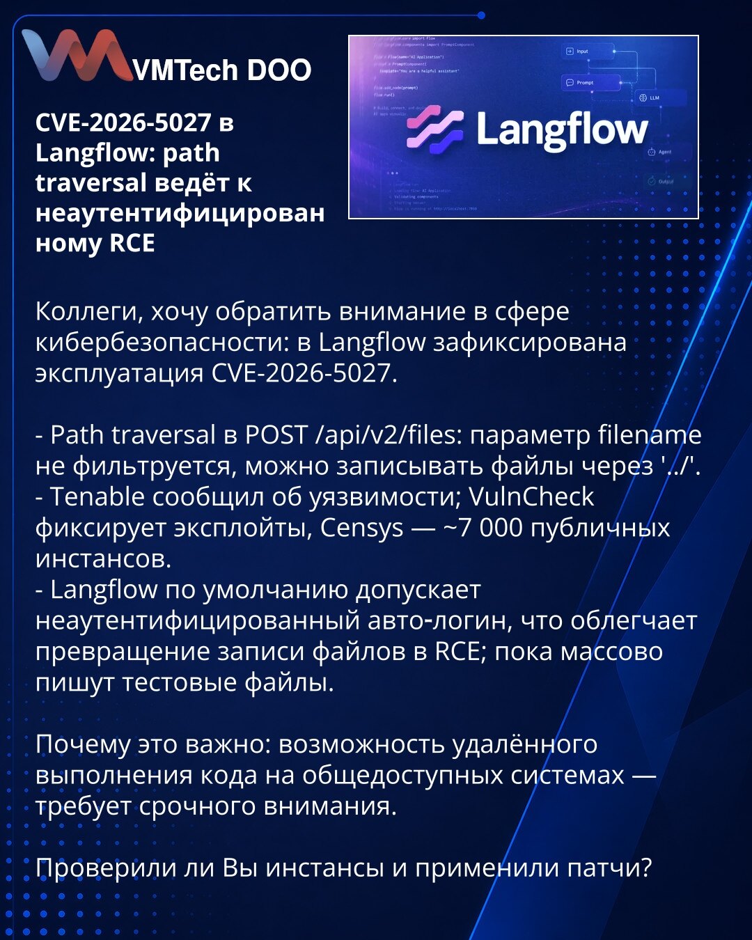 CVE-2026-5027 u Langflow: path traversal vodi do neautentifikovanog RCE

Kolege, želim skrenuti pažnju u oblasti sajber bezbednosti: u Langflow je zabeležena eksploatacija CVE-2026-5027.

- Path traversal u POST /api/v2/files: parametar filename se ne filtrira, moguće je upisivati fajlove koristeći '../'.
- Tenable je prijavio ranjivost; VulnCheck detektuje eksploitate, Censys — ~7 000 javnih instanci.
- Langflow podrazumevano dozvoljava neautentifikovani auto‑login, što olakšava pretvaranje upi