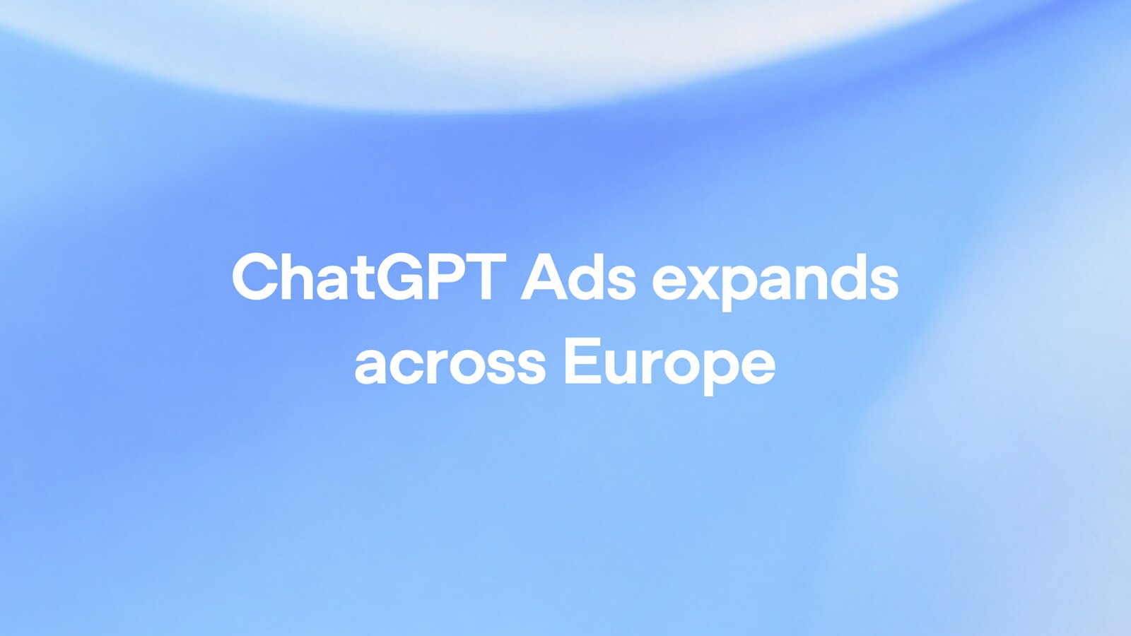 OpenAI brings ChatGPT Ads to 31 markets across Europe