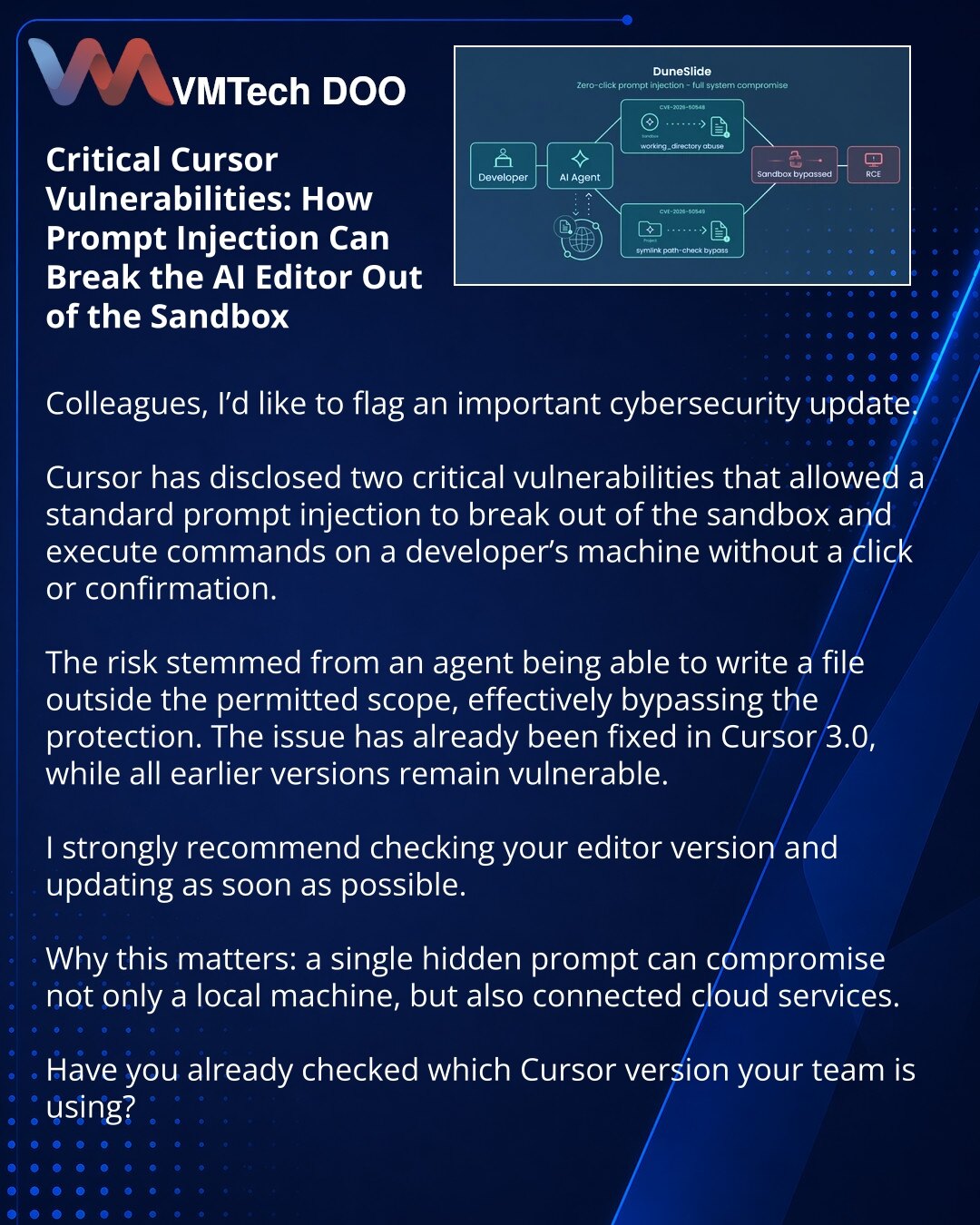 Kritične ranjivosti Cursor-a: kako prompt injection može izbaciti AI-editor iz sandboxa

Kolege, želim da skrenem Vašu pažnju na vest iz oblasti sajber-bezbednosti.

U Cursor-u su otkrivene dve kritične ranjivosti koje su omogućavale da običan prompt injection izađe iz sandboxa i pokrene komande na računaru programera bez klika i potvrde.

Rizik je bio u tome što je agent mogao da upiše fajl van dozvoljene oblasti i time praktično isključi zaštitu. Problem je već ispravljen u Cursor-u 3.0, a sve