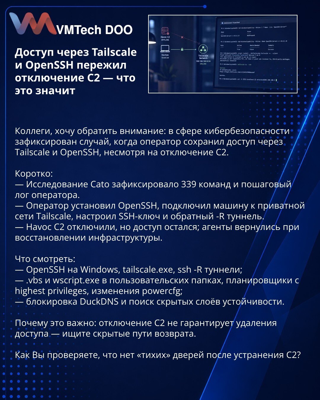 Pristup preko Tailscale i OpenSSH preživeo isključenje C2 — šta znači

Kolege, napomena: zabeležen je slučaj kada je operator zadržao pristup preko Tailscale i OpenSSH uprkos isključenju C2.

Kratko:
— Cato je zabeležio 339 komandi i detaljan log.
— Operator je instalirao OpenSSH, povezao mašinu na privatnu Tailscale mrežu, podesio SSH‑ključ i reverse -R tunel.
— Havoc C2 je ugašen, ali pristup je ostao; agenti su se vratili po obnovi infrastrukture.

Proveriti:
— OpenSSH na Windowsu, tailscale.