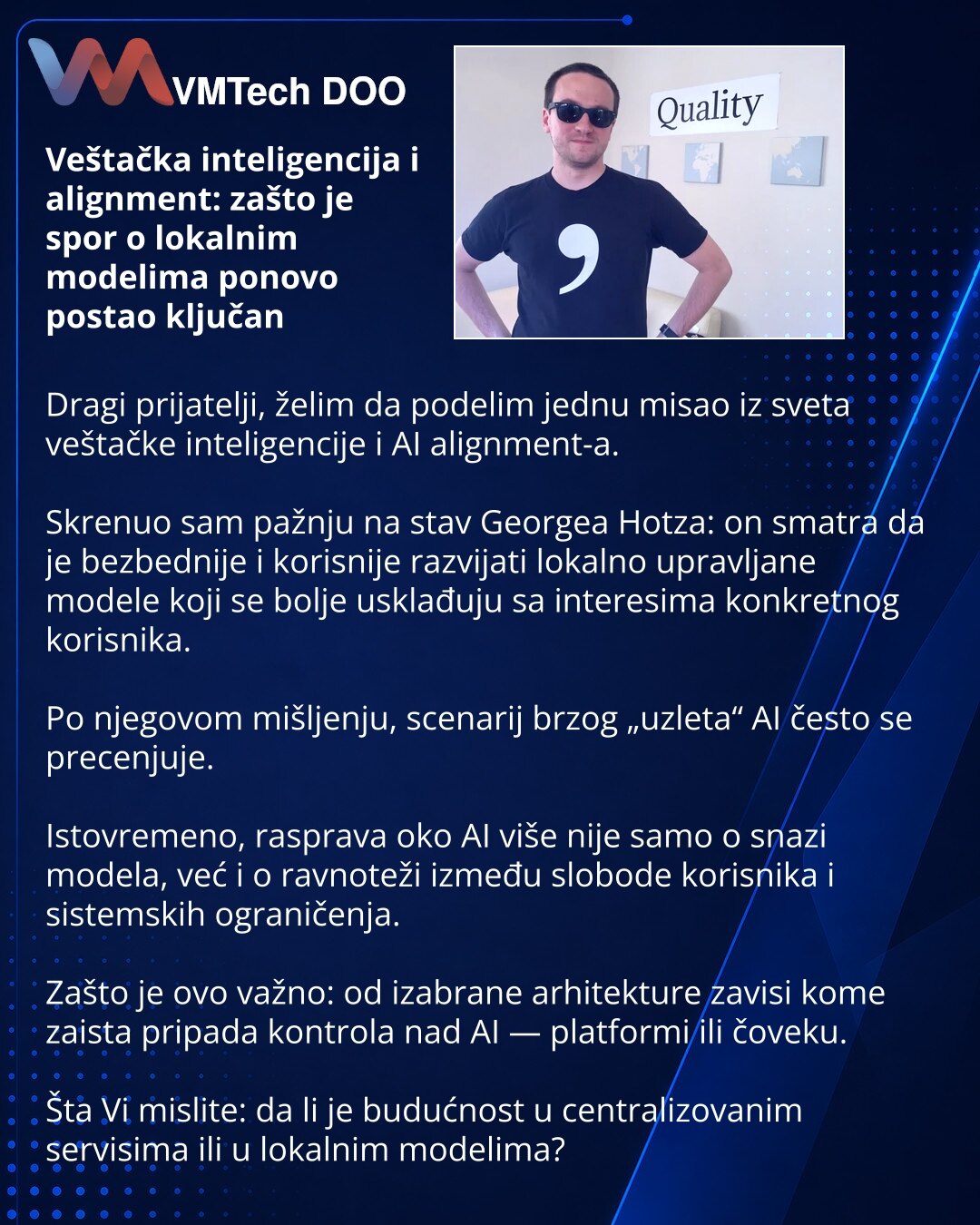 Veštačka inteligencija i alignment: zašto je spor o lokalnim modelima ponovo postao ključan

Dragi prijatelji, želim da podelim jednu misao iz sveta veštačke inteligencije i AI alignment-a.

Skrenuo sam pažnju na stav Georgea Hotza: on smatra da je bezbednije i korisnije razvijati lokalno upravljane modele koji se bolje usklađuju sa interesima konkretnog korisnika.

Po njegovom mišljenju, scenarij brzog „uzleta“ AI često se precenjuje.

Istovremeno, rasprava oko AI više nije samo o snazi modela,