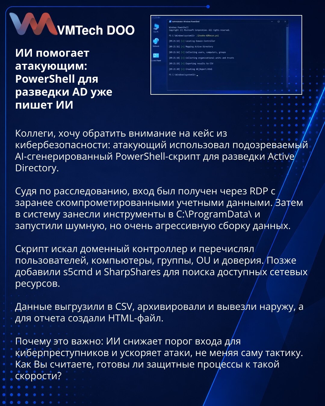 Veštačka inteligencija pomaže napadačima: AI PowerShell za AD izviđanje

Kolege, želim da skrenem pažnju na slučaj iz sajber bezbednosti: napadač je koristio AI-generisan PowerShell skript za izviđanje Active Directory-ja.

Prema istrazi, početni pristup je ostvaren preko RDP-a uz kompromitovane naloge. Zatim su u sistem uneti alati u C:\ProgramData\ i pokrenuta agresivna zbirka podataka.

Skript je tražio domen kontroler i nabrajao korisnike, računare, grupe, OU i trustove. Kasnije su dodati s5