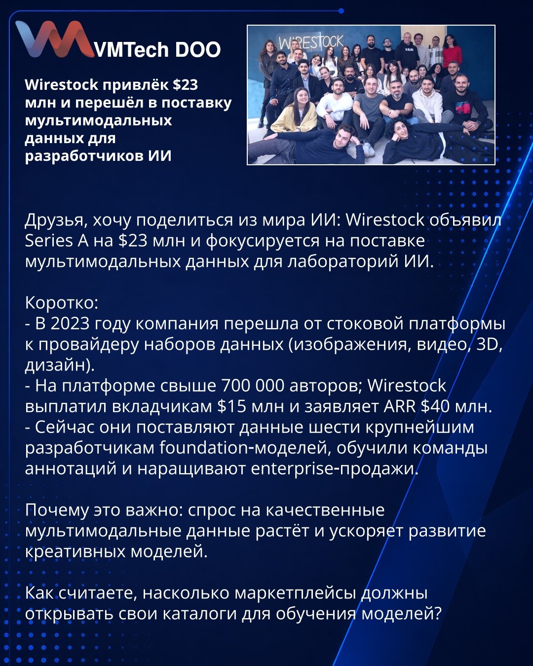 Wirestock prikupio 23M USD i sada isporučuje multimodalne podatke za developere AI

Želim da podelim novost iz sveta AI: Wirestock je zatvorio Series A od 23M USD i fokusira se na isporuku multimodalnih dataset‑ova za AI laboratorije.

Kratko:
- 2023. prešli su sa stok-platforme na provajdera dataset‑ova (slike, video, 3D, dizajn).
- Preko 700.000 autora; Wirestock je isplatio saradnicima 15M USD i prijavljuje ARR 40M USD.
- Snabdevaju podatke za šest najvećih kreatora foundation modela, obučili