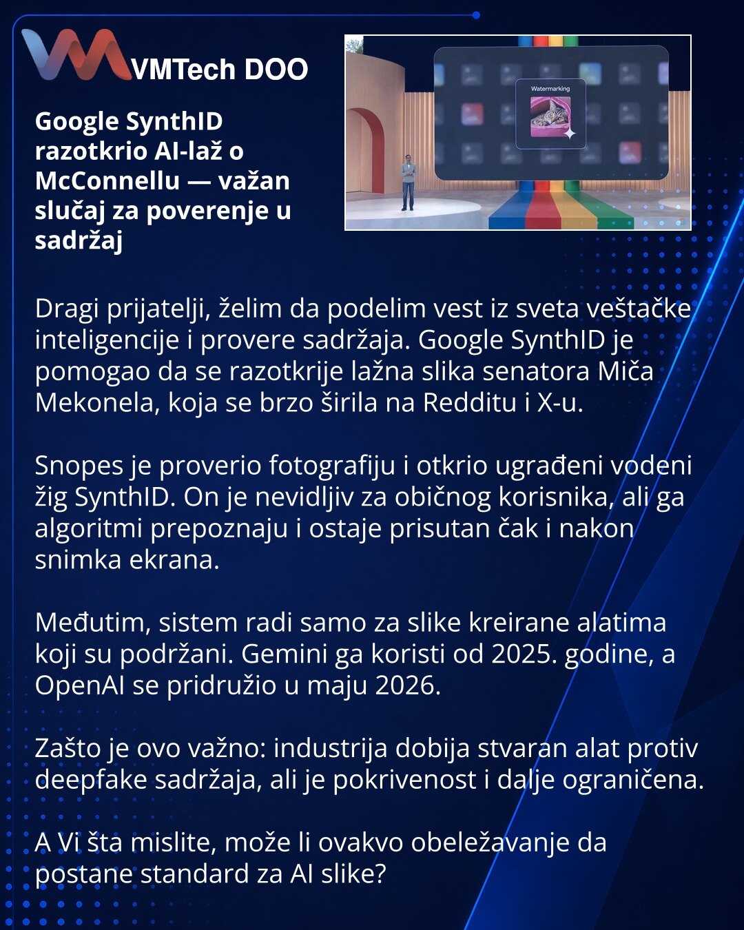 Google SynthID razotkrio AI-laž o McConnellu — važan slučaj za poverenje u sadržaj

Dragi prijatelji, želim da podelim vest iz sveta veštačke inteligencije i provere sadržaja. Google SynthID je pomogao da se razotkrije lažna slika senatora Miča Mekonela, koja se brzo širila na Redditu i X-u.

Snopes je proverio fotografiju i otkrio ugrađeni vodeni žig SynthID. On je nevidljiv za običnog korisnika, ali ga algoritmi prepoznaju i ostaje prisutan čak i nakon snimka ekrana.

Međutim, sistem radi samo