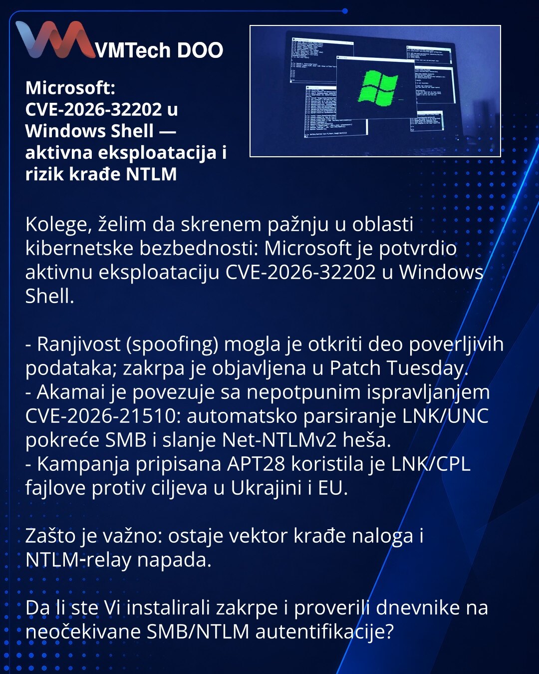 Microsoft: CVE-2026-32202 u Windows Shell — aktivna eksploatacija i rizik krađe NTLM

Kolege, želim da skrenem pažnju u oblasti kibernetske bezbednosti: Microsoft je potvrdio aktivnu eksploataciju CVE-2026-32202 u Windows Shell.

- Ranjivost (spoofing) mogla je otkriti deo poverljivih podataka; zakrpa je objavljena u Patch Tuesday.
- Akamai je povezuje sa nepotpunim ispravljanjem CVE-2026-21510: automatsko parsiranje LNK/UNC pokreće SMB i slanje Net-NTLMv2 heša.
- Kampanja pripisana APT28 korist