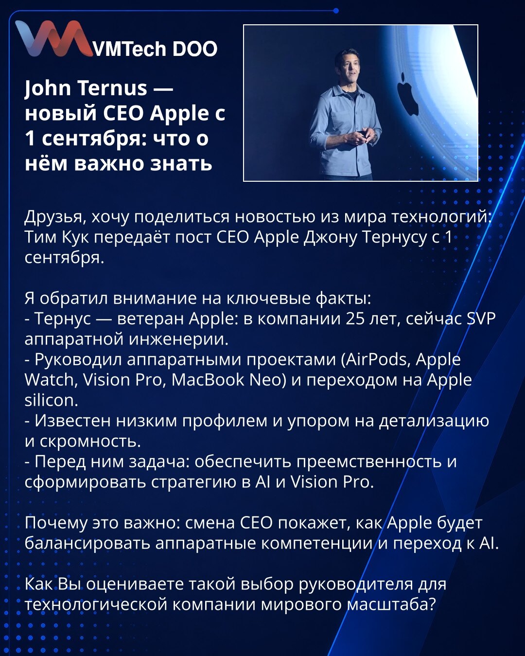 John Ternus — novi CEO Apple od 1. septembra: šta je važno znati

Poštovani, želim da podelim vest iz sveta tehnologije: Tim Cook predaje mesto CEO Apple Johnu Ternusu od 1. septembra.

Istaknuo sam ključne činjenice:
- Ternus je veteran Apple-a: 25 godina u kompaniji, trenutno SVP hardverskog inženjeringa.
- Vodio je hardverske projekte (AirPods, Apple Watch, Vision Pro, MacBook Neo) i prelaz na Apple Silicon.
- Poznat je po skromnom profilu, pažnji prema detaljima i uzdržanosti.
- Pred njim je