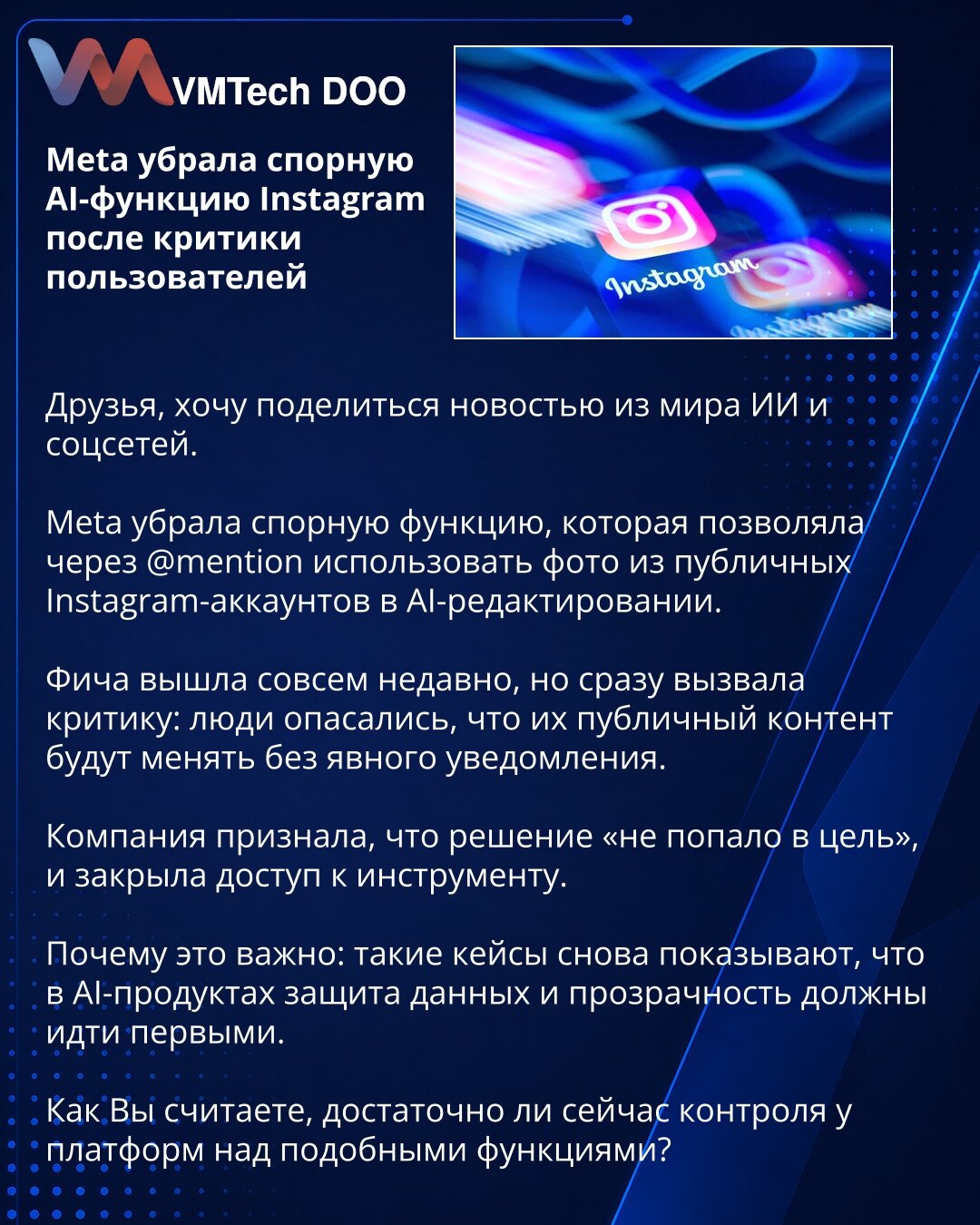 Meta je povukla spornu AI funkciju Instagrama nakon kritika korisnika

Prijatelji, želim da podelim vest iz sveta veštačke inteligencije i društvenih mreža.

Meta je povukla spornu funkciju koja je preko @mention omogućavala upotrebu fotografija sa javnih Instagram naloga u AI obradi slika.

Funkcija je uvedena nedavno, ali je odmah izazvala kritike: ljudi su strahovali da će njihov javni sadržaj biti menján bez jasnog obaveštenja.

Kompanija je priznala da je odluka „promašila cilj“ i zatvorila
