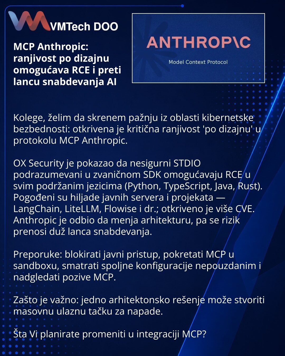 MCP Anthropic: ranjivost po dizajnu omogućava RCE i preti lancu snabdevanja AI

Kolege, želim da skrenem pažnju iz oblasti kibernetske bezbednosti: otkrivena je kritična ranjivost 'po dizajnu' u protokolu MCP Anthropic.

OX Security je pokazao da nesigurni STDIO podrazumevani u zvaničnom SDK omogućavaju RCE u svim podržanim jezicima (Python, TypeScript, Java, Rust). Pogođeni su hiljade javnih servera i projekata — LangChain, LiteLLM, Flowise i dr.; otkriveno je više CVE. Anthropic je odbio da me