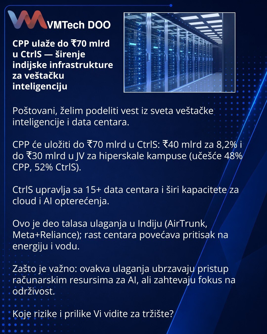 CPP ulaže do ₹70 mlrd u CtrlS — širenje indijske infrastrukture za veštačku inteligenciju

Poštovani, želim podeliti vest iz sveta veštačke inteligencije i data centara.

CPP će uložiti do ₹70 mlrd u CtrlS: ₹40 mlrd za 8,2% i do ₹30 mlrd u JV za hiperskale kampuse (učešće 48% CPP, 52% CtrlS).

CtrlS upravlja sa 15+ data centara i širi kapacitete za cloud i AI opterećenja.

Ovo je deo talasa ulaganja u Indiju (AirTrunk, Meta+Reliance); rast centara povećava pritisak na energiju i vodu.

Zašto je