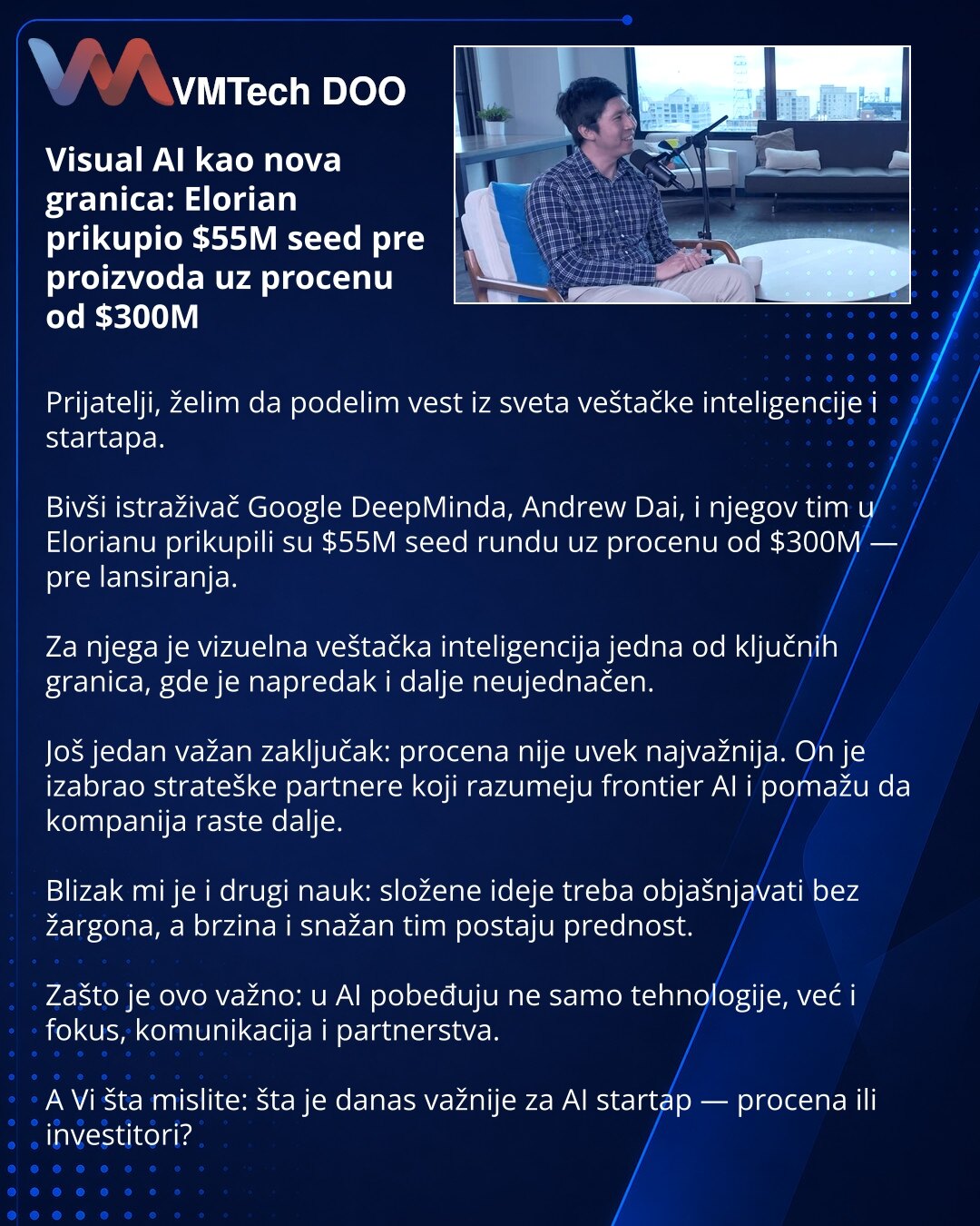Visual AI kao nova granica: Elorian prikupio $55M seed pre proizvoda uz procenu od $300M

Prijatelji, želim da podelim vest iz sveta veštačke inteligencije i startapa.

Bivši istraživač Google DeepMinda, Andrew Dai, i njegov tim u Elorianu prikupili su $55M seed rundu uz procenu od $300M — pre lansiranja.

Za njega je vizuelna veštačka inteligencija jedna od ključnih granica, gde je napredak i dalje neujednačen.

Još jedan važan zaključak: procena nije uvek najvažnija. On je izabrao strateške pa