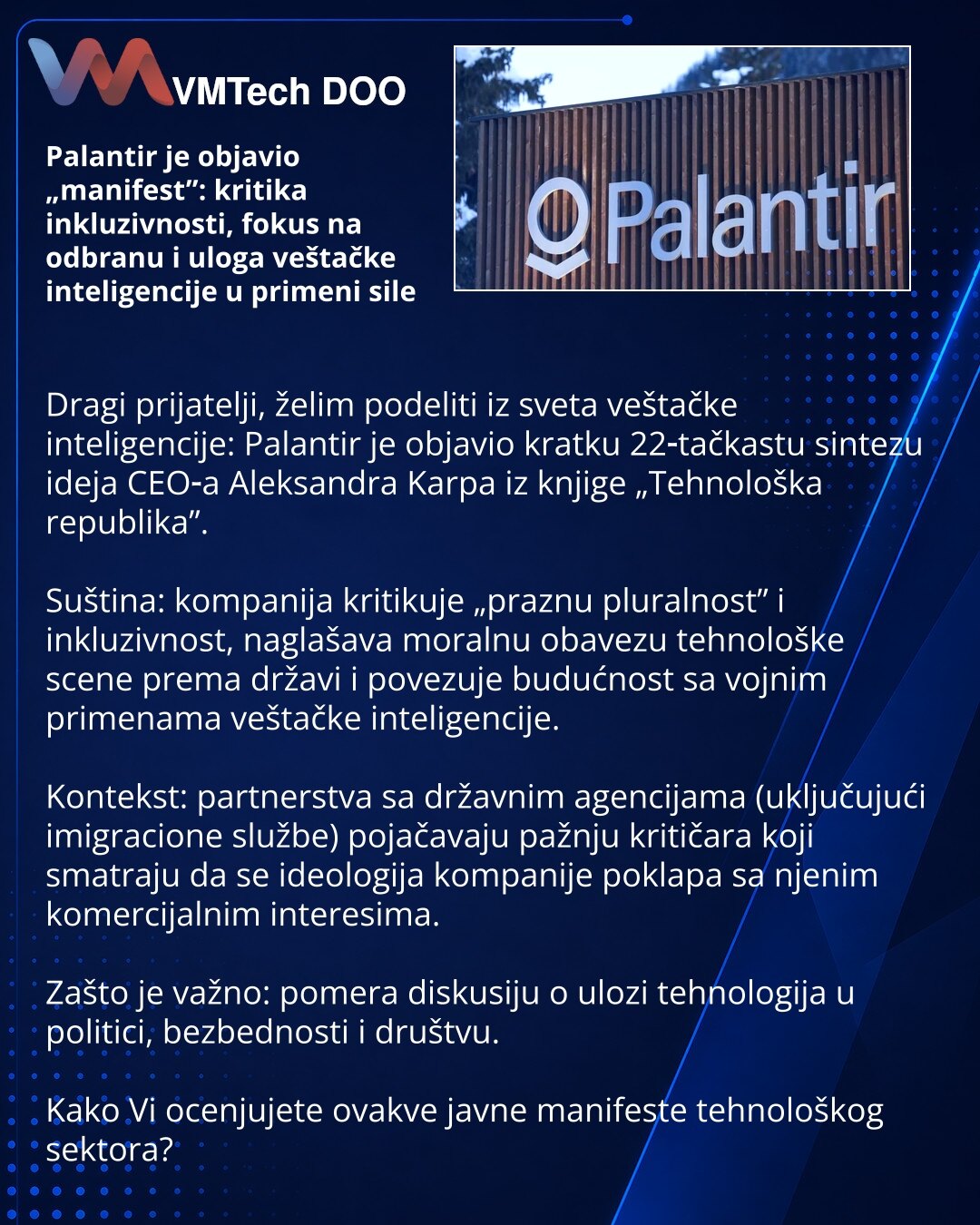 Palantir je objavio „manifest”: kritika inkluzivnosti, fokus na odbranu i uloga veštačke inteligencije u primeni sile

Dragi prijatelji, želim podeliti iz sveta veštačke inteligencije: Palantir je objavio kratku 22‑tačkastu sintezu ideja CEO‑a Aleksandra Karpa iz knjige „Tehnološka republika”.

Suština: kompanija kritikuje „praznu pluralnost” i inkluzivnost, naglašava moralnu obavezu tehnološke scene prema državi i povezuje budućnost sa vojnim primenama veštačke inteligencije.

Kontekst: partner