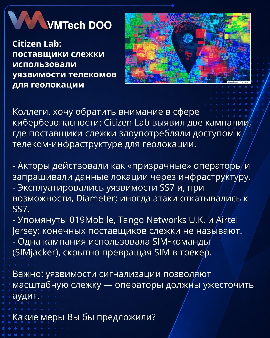 Citizen Lab: dobavljači nadzora koristili ranjivosti telekoma za geolokaciju

Kolege, želim skrenuti pažnju u oblasti sajber bezbednosti: Citizen Lab je identifikovao dve kampanje u kojima su dobavljači nadzora zloupotrebili pristup telekom infrastrukturi za geolokaciju.

- Akteri su delovali kao „fantomski“ operatori i zahtevali podatke o lokaciji kroz infrastrukturu.
- Eksploitovane su ranjivosti SS7 i, gde je bilo moguće, Diameter; ponekad su napadi vraćani na SS7.
- Pominju se 019Mobile, Tan