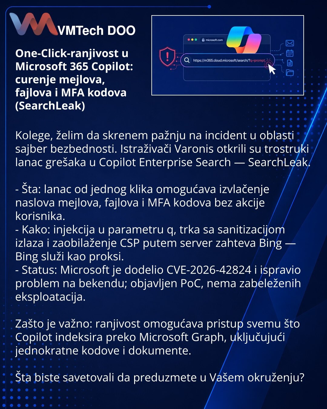 One-Click-ranjivost u Microsoft 365 Copilot: curenje mejlova, fajlova i MFA kodova (SearchLeak)

Kolege, želim da skrenem pažnju na incident u oblasti sajber bezbednosti. Istraživači Varonis otkrili su trostruki lanac grešaka u Copilot Enterprise Search — SearchLeak.

- Šta: lanac od jednog klika omogućava izvlačenje naslova mejlova, fajlova i MFA kodova bez akcije korisnika.
- Kako: injekcija u parametru q, trka sa sanitizacijom izlaza i zaobilaženje CSP putem server zahteva Bing — Bing služi k