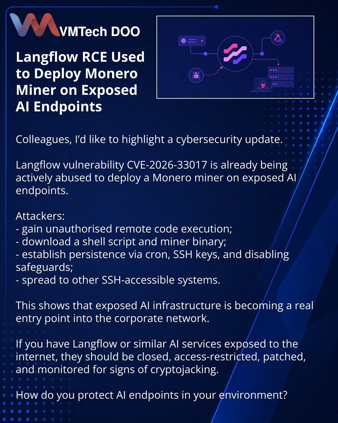 Langflow RCE eksploatišu za Monero-rudara na otvorenim AI endpointima

Kolege, želim da skrenem pažnju na vest iz oblasti sajber bezbednosti.

Uočeno je da se ranjivost Langflow CVE-2026-33017 već aktivno koristi za pokretanje Monero rudara na otvorenim AI endpointima.

Šta napadači rade:
- dobijaju udaljeno izvršavanje koda bez autentifikacije;
- preuzimaju shell skriptu i binar za rudarenje;
- učvršćuju pristup kroz cron, SSH ključeve i isključivanje zaštitnih mehanizama;
- šire se na druge si
