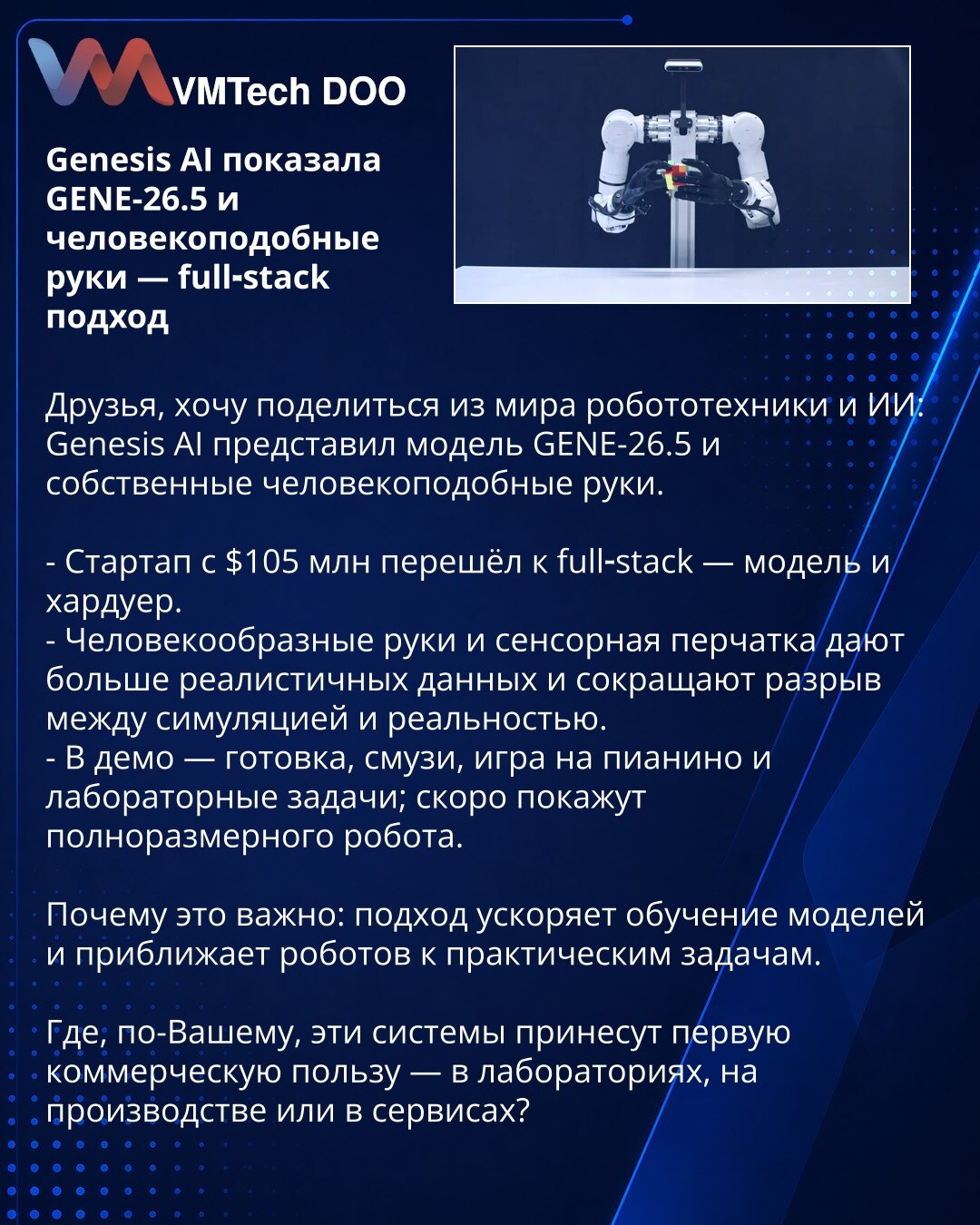 Genesis AI predstavio GENE-26.5 i humanoidne ruke — full‑stack pristup

Dragi prijatelji, želim da podelim iz sveta robotike i AI: Genesis AI predstavio je model GENE-26.5 i sopstvene humanoidne ruke.

- Startap sa $105 miliona prešao je na full‑stack — model i hardver.
- Humanoidne ruke i senzorna rukavica obezbeđuju realističnije podatke i smanjuju jaz između simulacije i stvarnosti.
- U demo prikazima — kuvanje, pravljenje smutija, sviranje klavira i laboratorijske zadatke; uskoro će prikazat