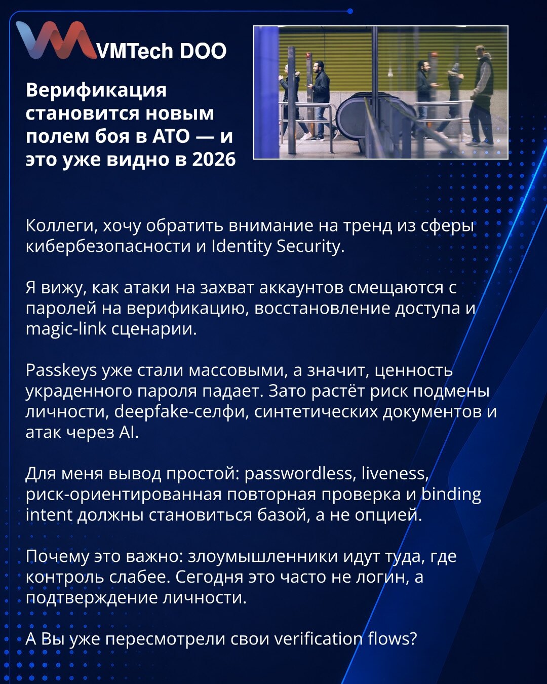 Verifikacija postaje novo bojno polje u ATO — i to je već vidljivo u 2026

Kolege, želim da skrenem pažnju na trend iz oblasti sajber bezbednosti i Identity Security.

Vidim kako se napadi na preuzimanje naloga pomeraju sa lozinki na verifikaciju, oporavak pristupa i magic-link scenarije.

Passkeys su već postali masovni, pa vrednost ukradene lozinke opada. Međutim, raste rizik od zamene identiteta, deepfake selfija, sintetičkih dokumenata i napada putem AI.

Za mene je zaključak jasan: password