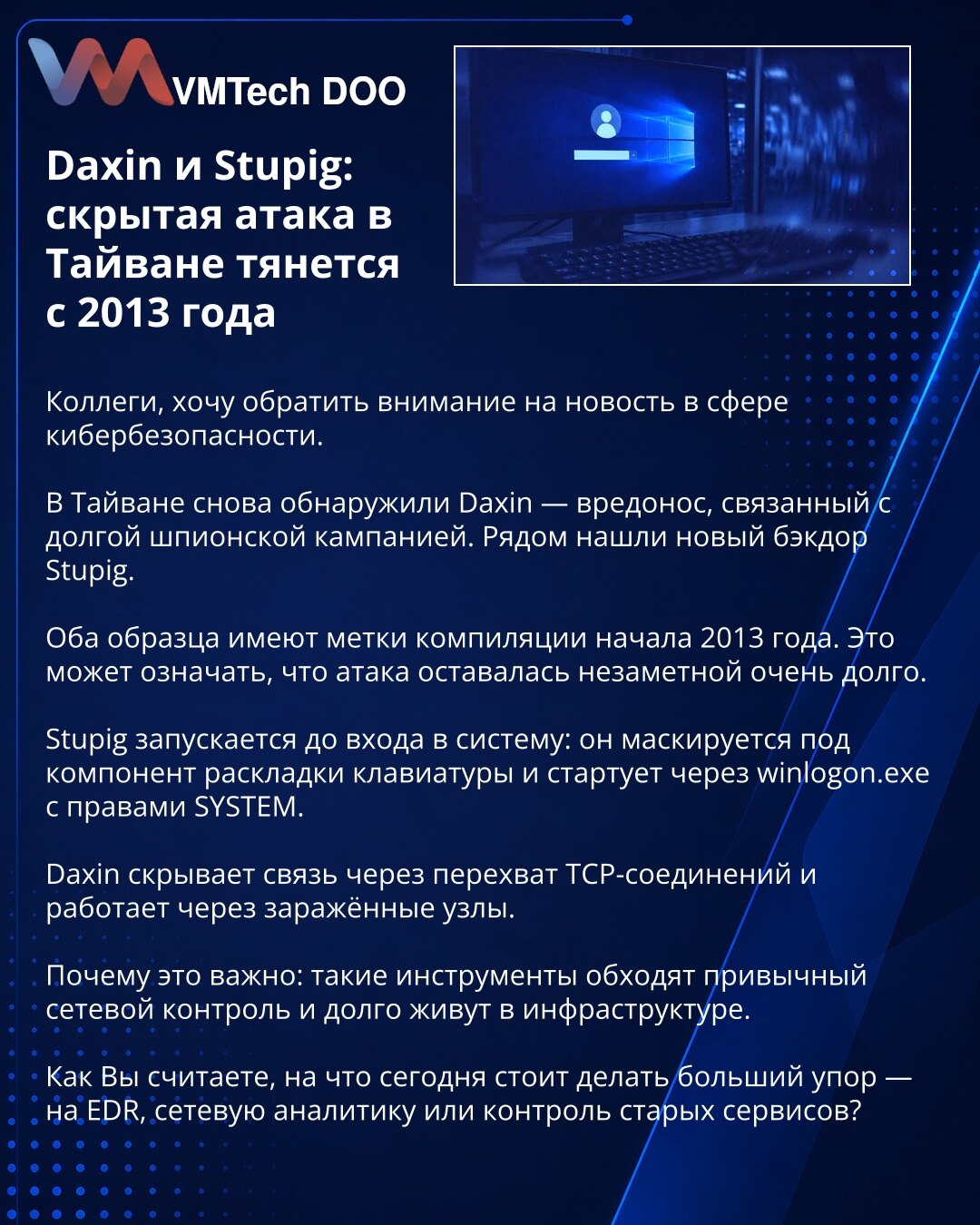 Daxin i Stupig: skriveni napad na Tajvan traje od 2013. godine

Kolege, želim da skrenem pažnju na vest iz oblasti sajber bezbednosti.

Na Tajvanu je ponovo otkriven Daxin — malver povezan sa dugotrajnom špijunskom kampanjom. U blizini je identifikovan i novi backdoor Stupig.

Oba uzorka nose oznake kompajliranja iz početka 2013. godine, što ukazuje da je napad dugo ostao neprimećen.

Stupig se pokreće pre prijave u sistem: maskira se kao komponenta rasporeda tastature i startuje preko winlogon.