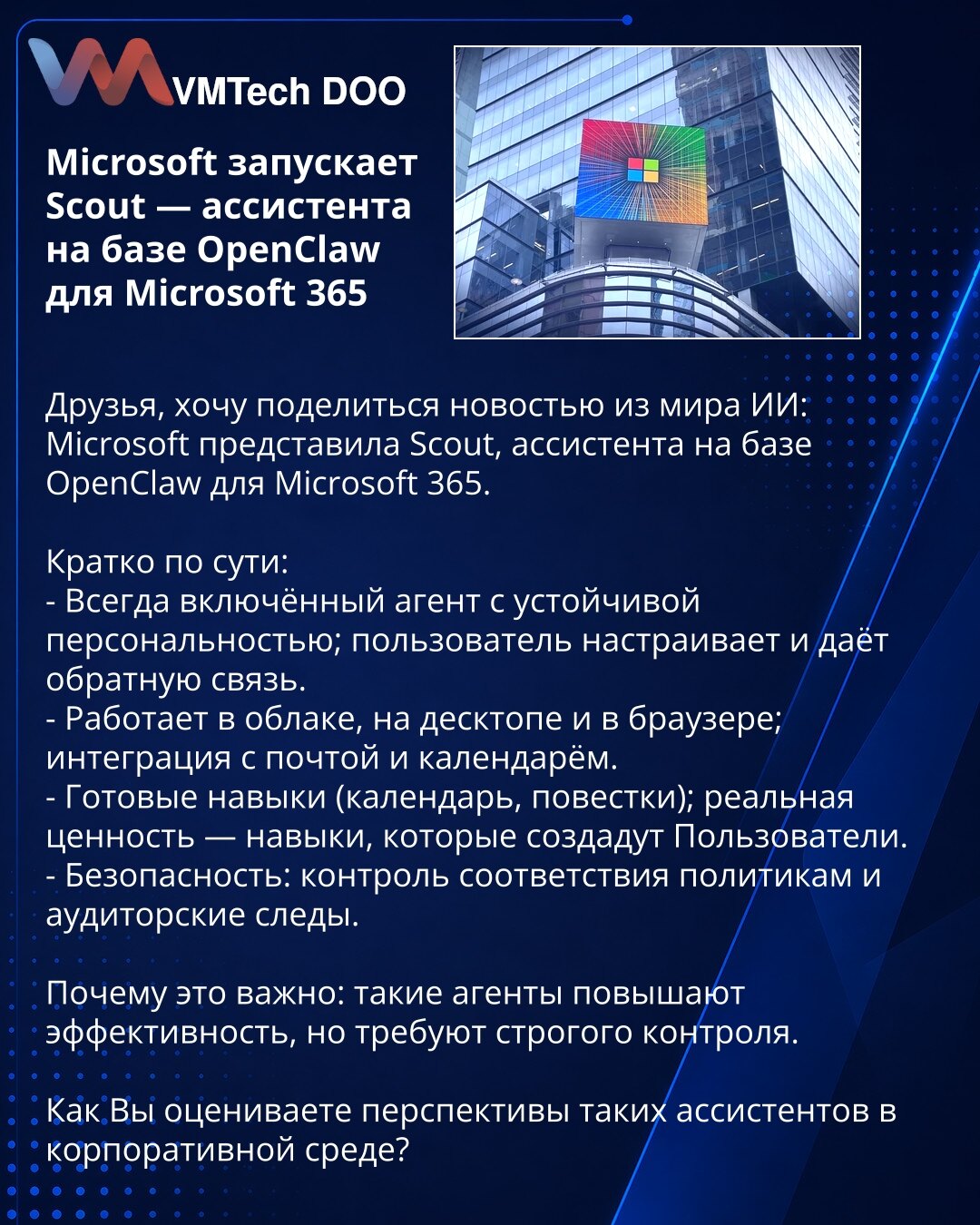 Microsoft pokreće Scout — asistenta zasnovanog na OpenClaw za Microsoft 365

Dragi prijatelji, želim podeliti vest iz sveta veštačke inteligencije: Microsoft je predstavio Scout, asistenta zasnovanog na OpenClaw za Microsoft 365.

Kratko:
- Uvek uključen agent sa stabilnom personalnošću; korisnik ga prilagođava i daje povratne informacije.
- Radi u oblaku, na desktopu i u pregledaču; integracija sa mejlom i kalendarom.
- Gotove veštine (kalendar, dnevni red); stvarna vrednost su veštine koje će