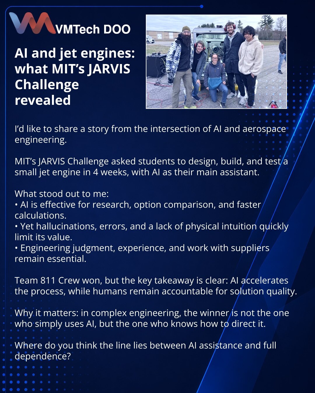 AI i jet engine: šta je pokazao MIT JARVIS

Prijatelji, delim vest iz sveta veštačke inteligencije i vazduhoplovnog inženjerstva.

MIT je organizovao JARVIS Challenge: studenti su za 4 nedelje morali da projektuju, sastave i testiraju mali mlazni motor, uz IA kao pomoćnika.

Šta sam video:
• IA pomaže u pretrazi informacija, poređenju opcija i ubrzavanju proračuna.
• Ali halucinacije, greške i nerazumevanje fizike brzo ograničavaju njenu korist.
• Ključni ostaju inženjerska procena, iskustvo, pr