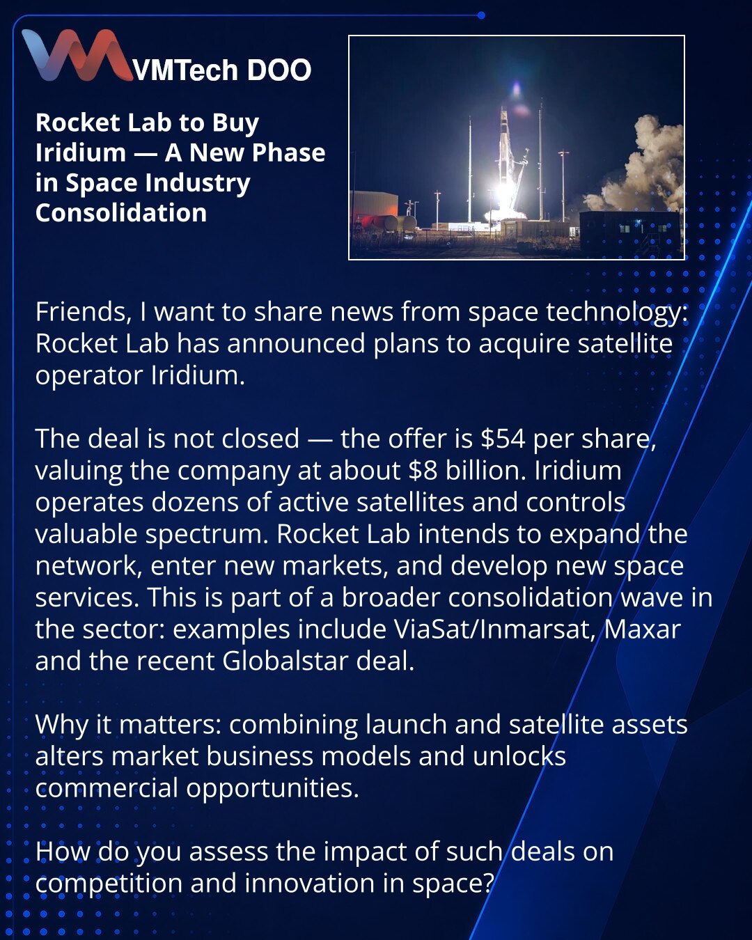 Rocket Lab kupuje Iridium — novi korak konsolidacije u svemirskoj industriji

Dragi prijatelji, želim da podelim vest iz sveta svemirskih tehnologija: Rocket Lab je najavila nameru da kupi operatora satelita Iridium.

Posao još nije zaključen — ponuđena cena iznosi 54 USD po akciji, procena kompanije je oko 8 milijardi USD.
Iridium upravlja desetinama aktivnih satelita i poseduje vredan spektar. Rocket Lab planira da razvija mrežu, ulazi na nova tržišta i stvara nove svemirske usluge.
Ovo je deo