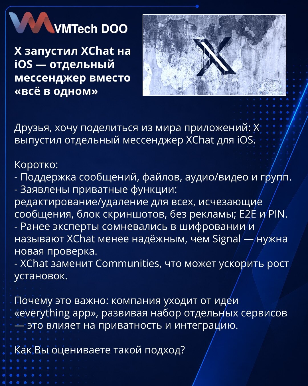 X je lansirao XChat za iOS — zasebna aplikacija za razmenu poruka umesto „sve u jednom”

Poštovani, želim da podelim iz sveta aplikacija: X je objavio zasebnu aplikaciju za razmenu poruka XChat za iOS.

Kratko:
- Podrška za poruke, fajlove, audio/video i grupe.
- Najavljene privatne funkcije: uređivanje/brisanje za sve, nestajuće poruke, blokada snimaka ekrana, bez reklama; E2E i PIN.
- Stručnjaci su ranije sumnjali u enkripciju i smatraju XChat manje pouzdanim od Signala — potrebna je dodatna p