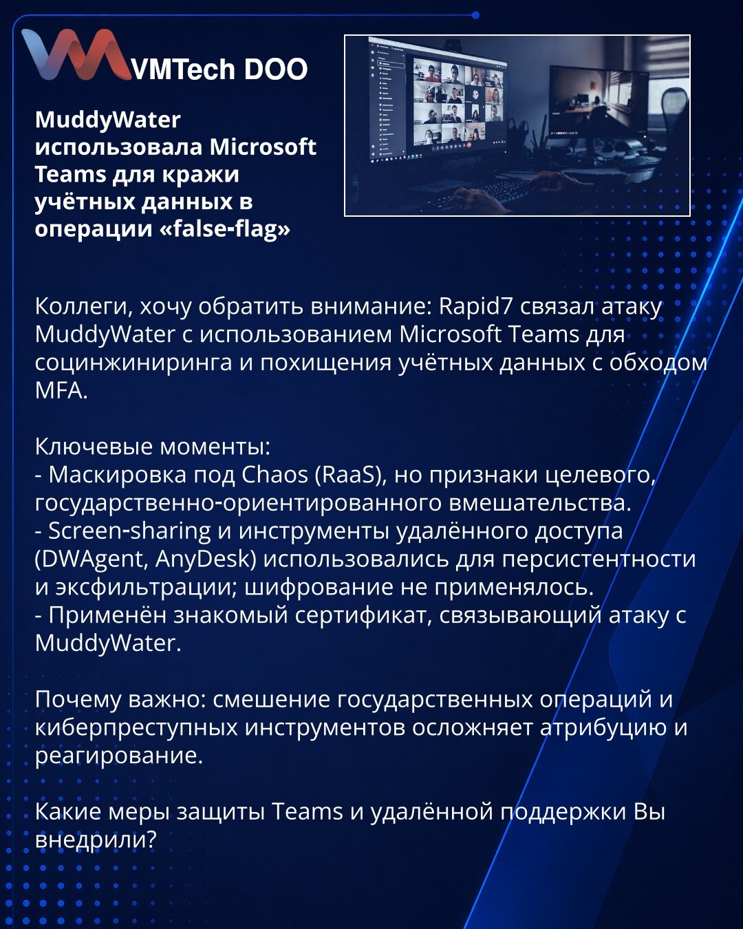 MuddyWater je koristio Microsoft Teams za krađu akreditiva u operaciji „false‑flag“

Kolege, želim da skrenem pažnju: Rapid7 je povezao napad MuddyWater sa upotrebom Microsoft Teams za socijalni inženjering i krađu akreditiva uz zaobilaženje MFA.

Ključne tačke:
- Maskiranje kao Chaos (RaaS), ali indikacije ciljane, državne operacije.
- Deljenje ekrana i alati za daljinski pristup (DWAgent, AnyDesk) korišćeni za postojan pristup i eksfiltraciju; šifrovanje nije primenjeno.
- Korišćen prepoznatlj